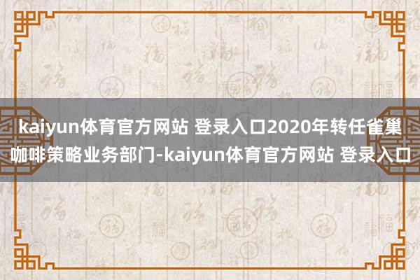 kaiyun体育官方网站 登录入口2020年转任雀巢咖啡策略业务部门-kaiyun体育官方网站 登录入口