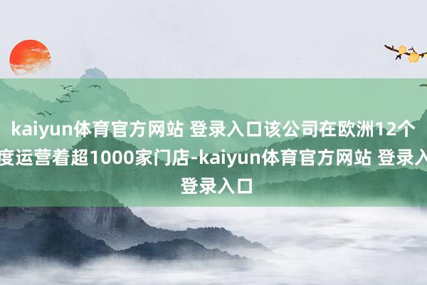 kaiyun体育官方网站 登录入口该公司在欧洲12个国度运营着超1000家门店-kaiyun体育官方网站 登录入口