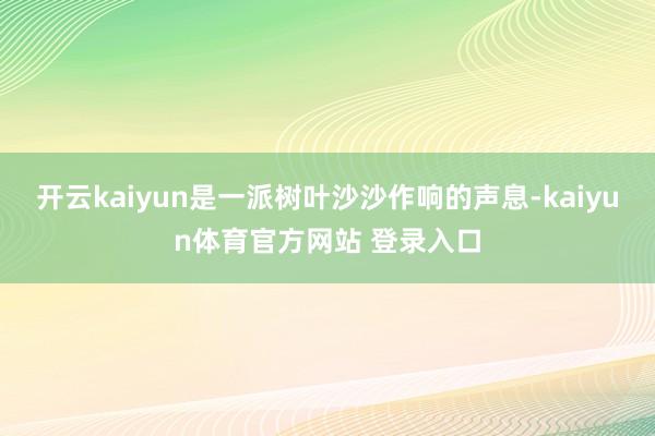 开云kaiyun是一派树叶沙沙作响的声息-kaiyun体育官方网站 登录入口