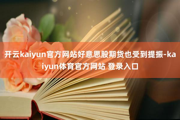 开云kaiyun官方网站好意思股期货也受到提振-kaiyun体育官方网站 登录入口