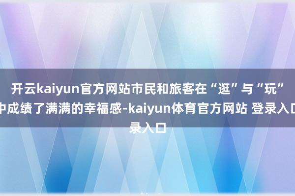 开云kaiyun官方网站市民和旅客在“逛”与“玩”中成绩了满满的幸福感-kaiyun体育官方网站 登录入口