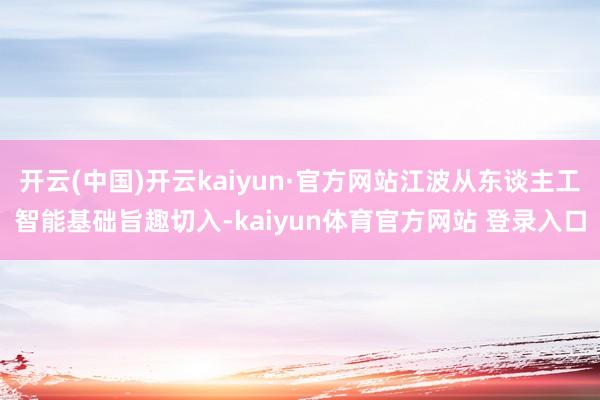 开云(中国)开云kaiyun·官方网站江波从东谈主工智能基础旨趣切入-kaiyun体育官方网站 登录入口