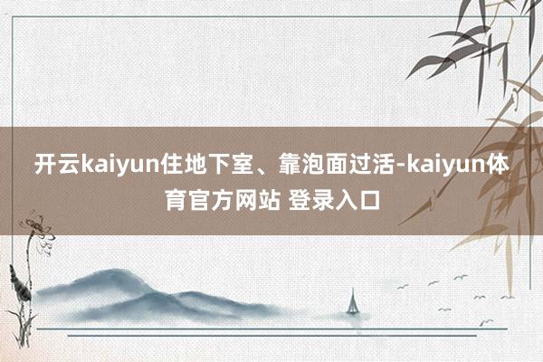 开云kaiyun住地下室、靠泡面过活-kaiyun体育官方网站 登录入口