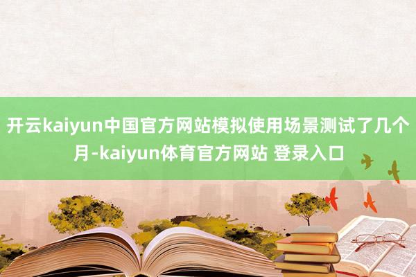 开云kaiyun中国官方网站模拟使用场景测试了几个月-kaiyun体育官方网站 登录入口