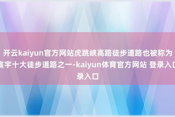 开云kaiyun官方网站虎跳峡高路徒步道路也被称为寰宇十大徒步道路之一-kaiyun体育官方网站 登录入口