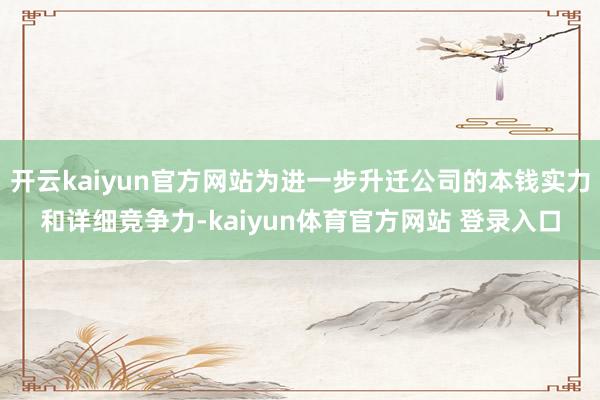 开云kaiyun官方网站为进一步升迁公司的本钱实力和详细竞争力-kaiyun体育官方网站 登录入口