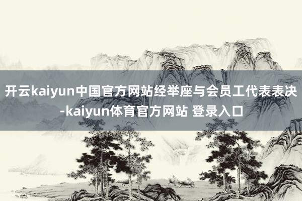 开云kaiyun中国官方网站经举座与会员工代表表决-kaiyun体育官方网站 登录入口