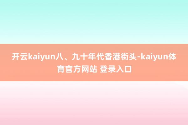 开云kaiyun八、九十年代香港街头-kaiyun体育官方网站 登录入口