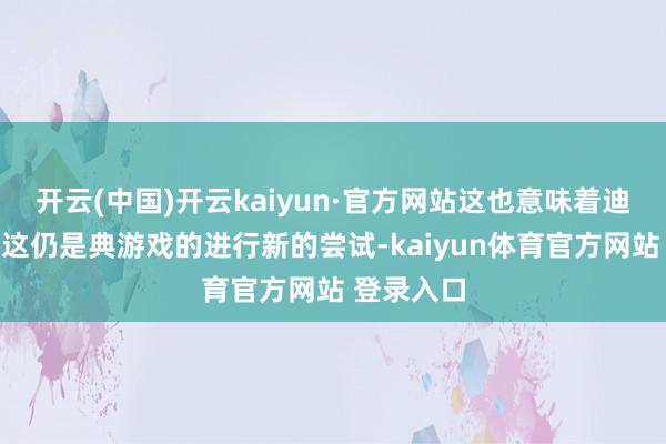 开云(中国)开云kaiyun·官方网站这也意味着迪士尼关于这仍是典游戏的进行新的尝试-kaiyun体育官方网站 登录入口