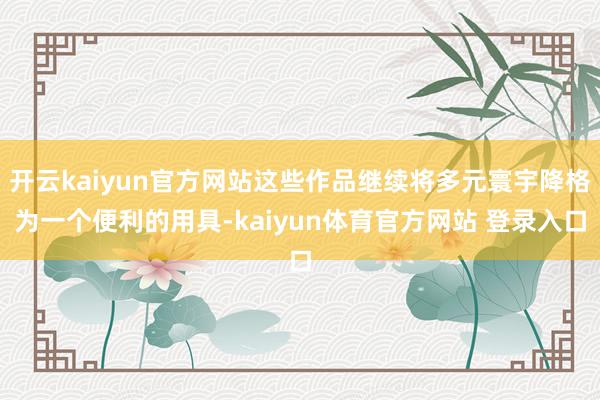 开云kaiyun官方网站这些作品继续将多元寰宇降格为一个便利的用具-kaiyun体育官方网站 登录入口