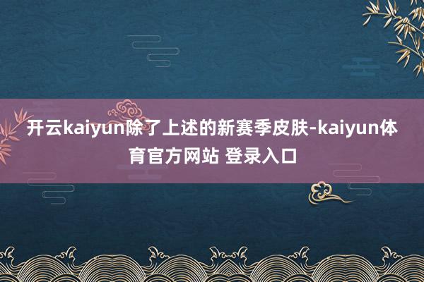 开云kaiyun除了上述的新赛季皮肤-kaiyun体育官方网站 登录入口
