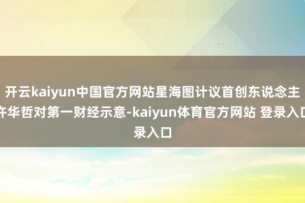 开云kaiyun中国官方网站星海图计议首创东说念主许华哲对第一财经示意-kaiyun体育官方网站 登录入口