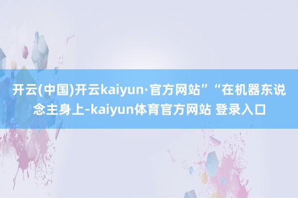 开云(中国)开云kaiyun·官方网站”“在机器东说念主身上-kaiyun体育官方网站 登录入口