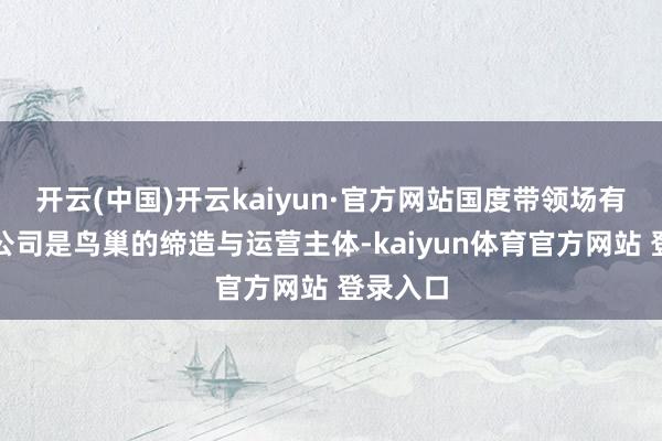 开云(中国)开云kaiyun·官方网站国度带领场有限连累公司是鸟巢的缔造与运营主体-kaiyun体育官方网站 登录入口