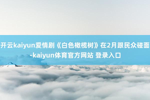 开云kaiyun爱情剧《白色橄榄树》在2月跟民众碰面-kaiyun体育官方网站 登录入口