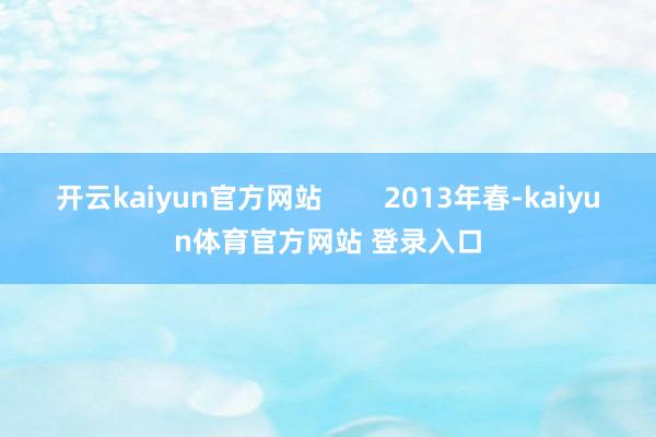 开云kaiyun官方网站        2013年春-kaiyun体育官方网站 登录入口