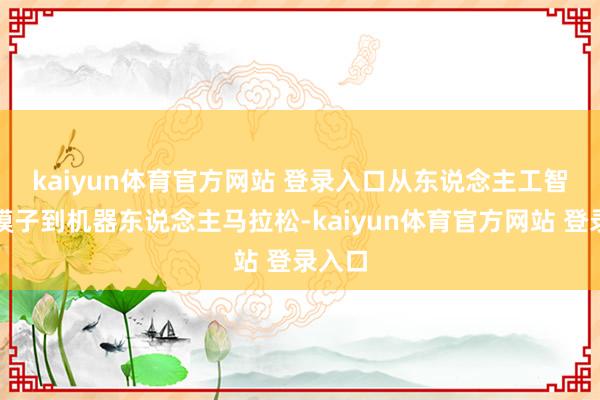 kaiyun体育官方网站 登录入口　　从东说念主工智能大模子到机器东说念主马拉松-kaiyun体育官方网站 登录入口