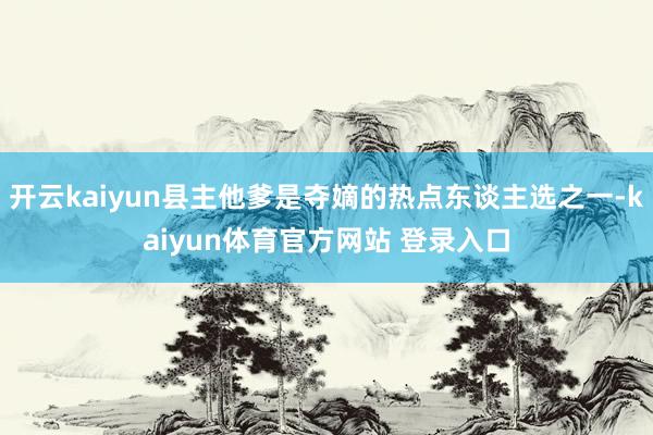 开云kaiyun县主他爹是夺嫡的热点东谈主选之一-kaiyun体育官方网站 登录入口