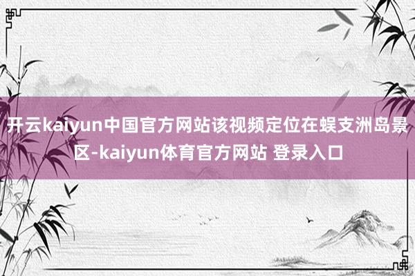 开云kaiyun中国官方网站该视频定位在蜈支洲岛景区-kaiyun体育官方网站 登录入口