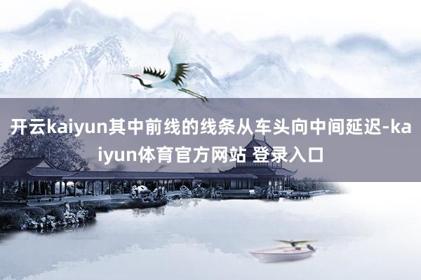 开云kaiyun其中前线的线条从车头向中间延迟-kaiyun体育官方网站 登录入口