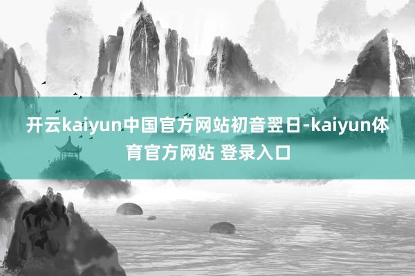 开云kaiyun中国官方网站初音翌日-kaiyun体育官方网站 登录入口