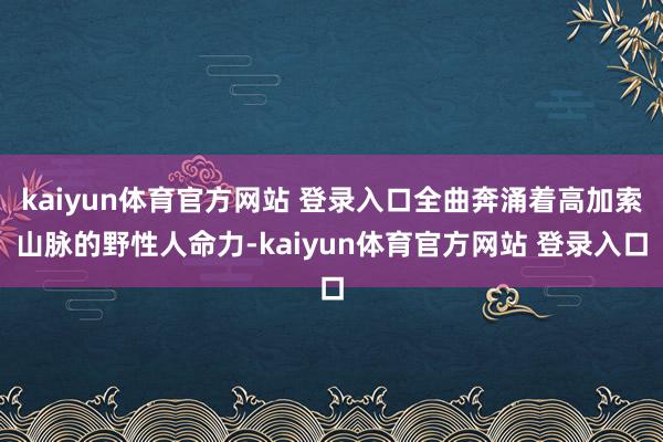 kaiyun体育官方网站 登录入口全曲奔涌着高加索山脉的野性人命力-kaiyun体育官方网站 登录入口