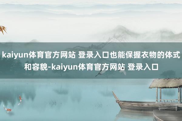 kaiyun体育官方网站 登录入口也能保握衣物的体式和容貌-kaiyun体育官方网站 登录入口