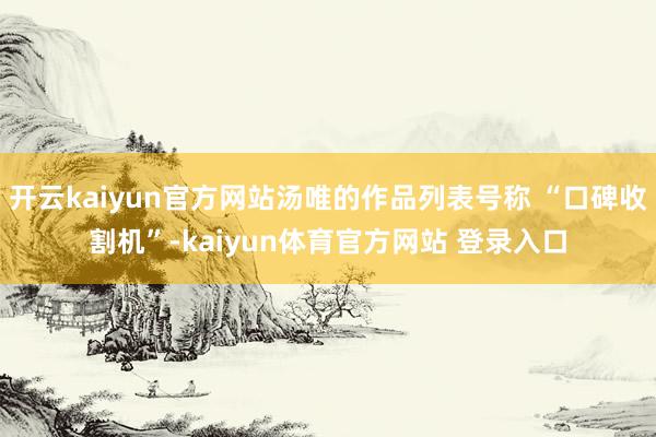 开云kaiyun官方网站汤唯的作品列表号称 “口碑收割机”-kaiyun体育官方网站 登录入口