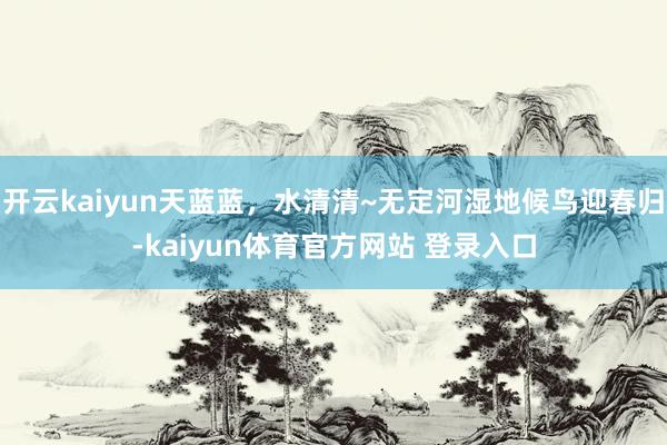 开云kaiyun天蓝蓝，水清清~无定河湿地候鸟迎春归-kaiyun体育官方网站 登录入口