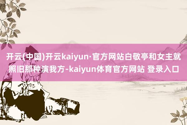 开云(中国)开云kaiyun·官方网站白敬亭和女主就照旧那种演我方-kaiyun体育官方网站 登录入口