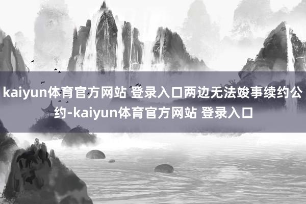 kaiyun体育官方网站 登录入口两边无法竣事续约公约-kaiyun体育官方网站 登录入口