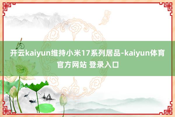 开云kaiyun维持小米17系列居品-kaiyun体育官方网站 登录入口