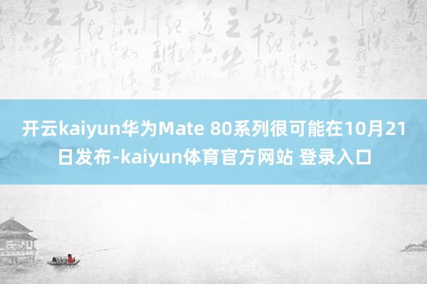 开云kaiyun华为Mate 80系列很可能在10月21日发布-kaiyun体育官方网站 登录入口