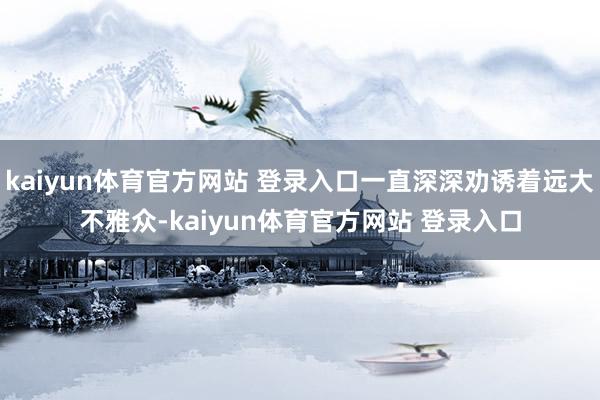 kaiyun体育官方网站 登录入口一直深深劝诱着远大不雅众-kaiyun体育官方网站 登录入口