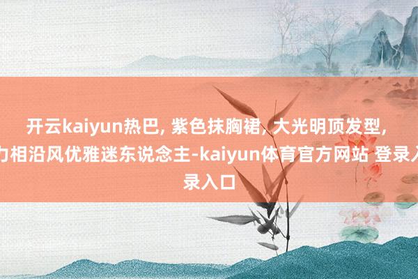 开云kaiyun热巴, 紫色抹胸裙, 大光明顶发型, 魔力相沿风优雅迷东说念主-kaiyun体育官方网站 登录入口
