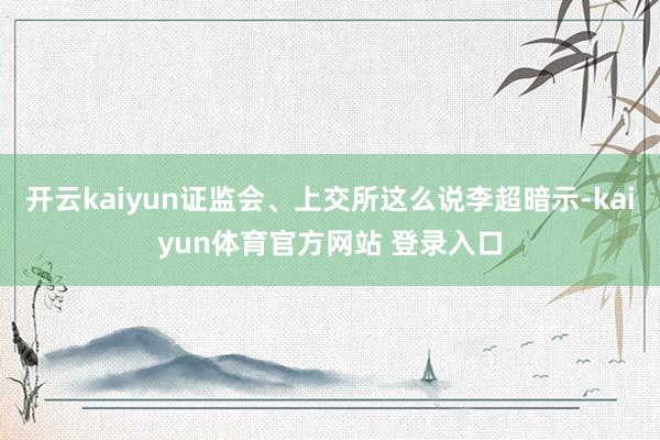开云kaiyun证监会、上交所这么说李超暗示-kaiyun体育官方网站 登录入口