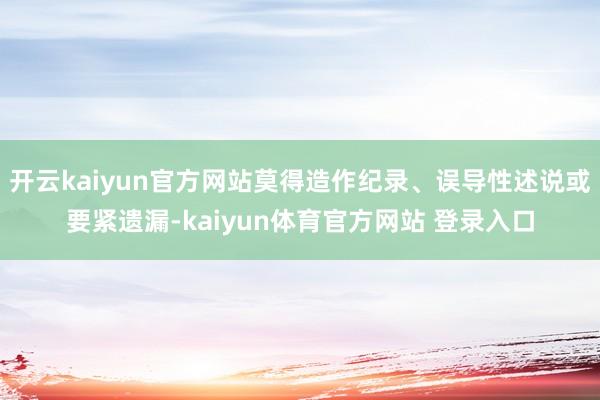 开云kaiyun官方网站莫得造作纪录、误导性述说或要紧遗漏-kaiyun体育官方网站 登录入口