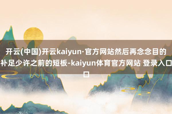 开云(中国)开云kaiyun·官方网站然后再念念目的补足少许之前的短板-kaiyun体育官方网站 登录入口