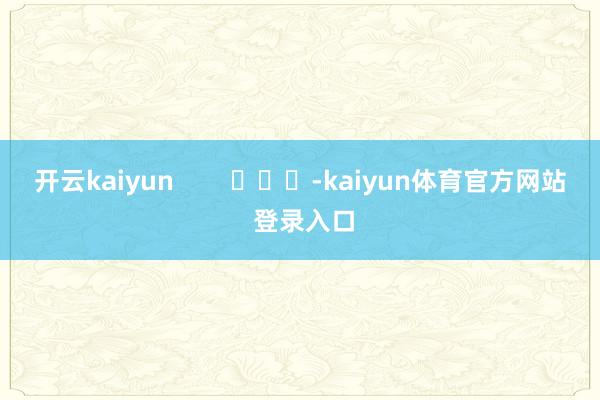 开云kaiyun        			-kaiyun体育官方网站 登录入口