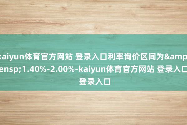 kaiyun体育官方网站 登录入口利率询价区间为&ensp;1.40%-2.00%-kaiyun体育官方网站 登录入口