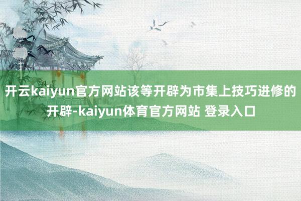 开云kaiyun官方网站该等开辟为市集上技巧进修的开辟-kaiyun体育官方网站 登录入口