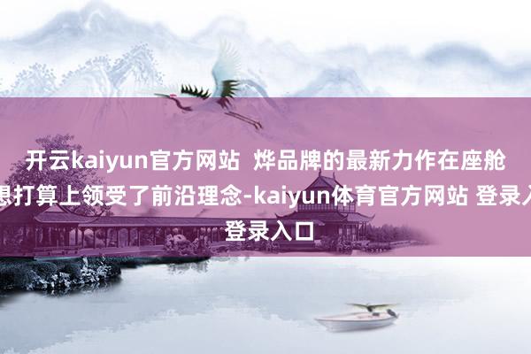 开云kaiyun官方网站  烨品牌的最新力作在座舱臆想打算上领受了前沿理念-kaiyun体育官方网站 登录入口