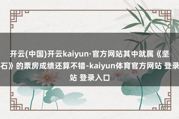 开云(中国)开云kaiyun·官方网站其中就属《坚如磐石》的票房成绩还算不错-kaiyun体育官方网站 登录入口