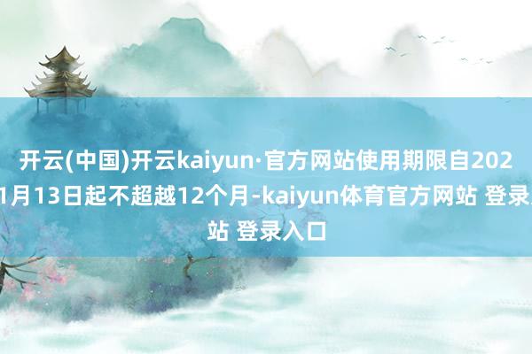 开云(中国)开云kaiyun·官方网站使用期限自2025年1月13日起不超越12个月-kaiyun体育官方网站 登录入口