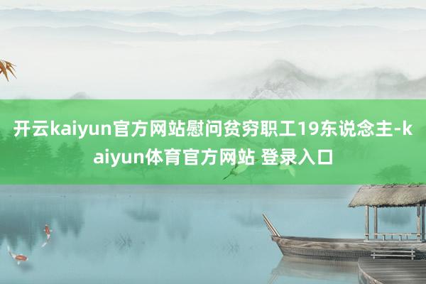 开云kaiyun官方网站慰问贫穷职工19东说念主-kaiyun体育官方网站 登录入口