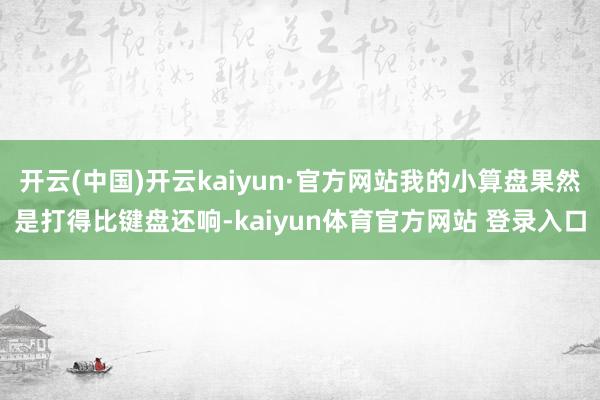 开云(中国)开云kaiyun·官方网站我的小算盘果然是打得比键盘还响-kaiyun体育官方网站 登录入口
