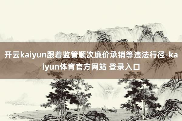 开云kaiyun跟着监管顺次廉价承销等违法行径-kaiyun体育官方网站 登录入口