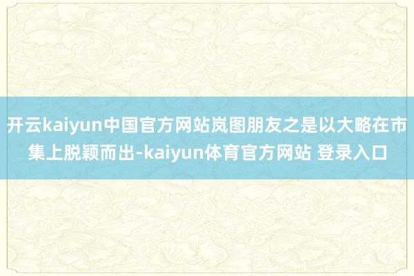 开云kaiyun中国官方网站岚图朋友之是以大略在市集上脱颖而出-kaiyun体育官方网站 登录入口