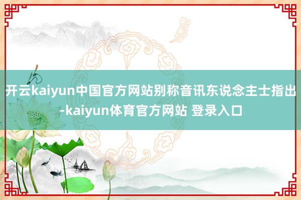 开云kaiyun中国官方网站别称音讯东说念主士指出-kaiyun体育官方网站 登录入口