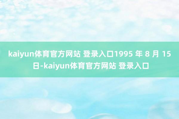 kaiyun体育官方网站 登录入口1995 年 8 月 15 日-kaiyun体育官方网站 登录入口